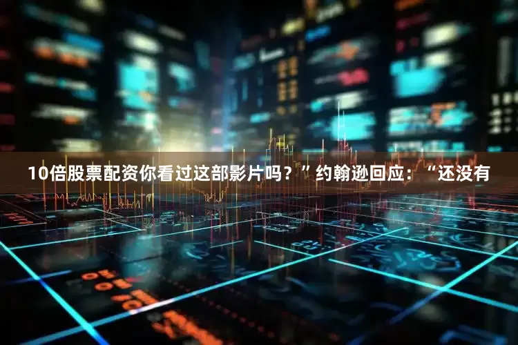 10倍股票配资你看过这部影片吗？”约翰逊回应：“还没有