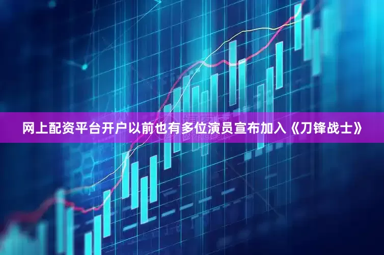 网上配资平台开户以前也有多位演员宣布加入《刀锋战士》