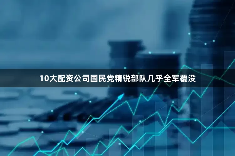 10大配资公司国民党精锐部队几乎全军覆没