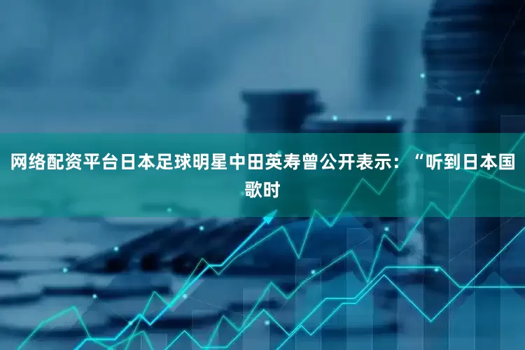 网络配资平台日本足球明星中田英寿曾公开表示：“听到日本国歌时