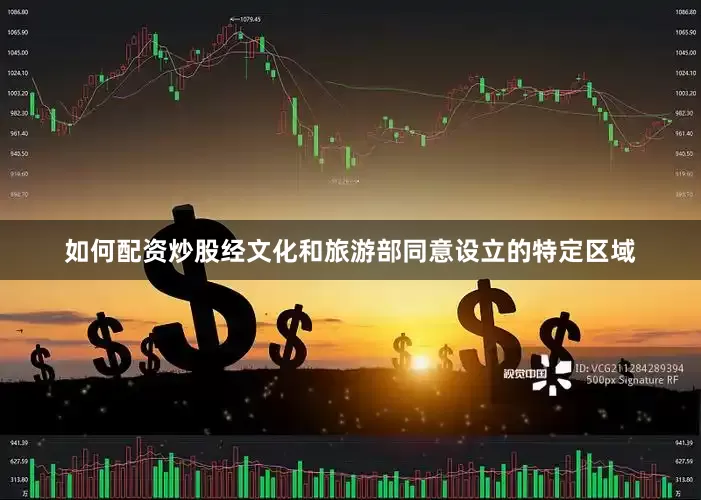 如何配资炒股经文化和旅游部同意设立的特定区域