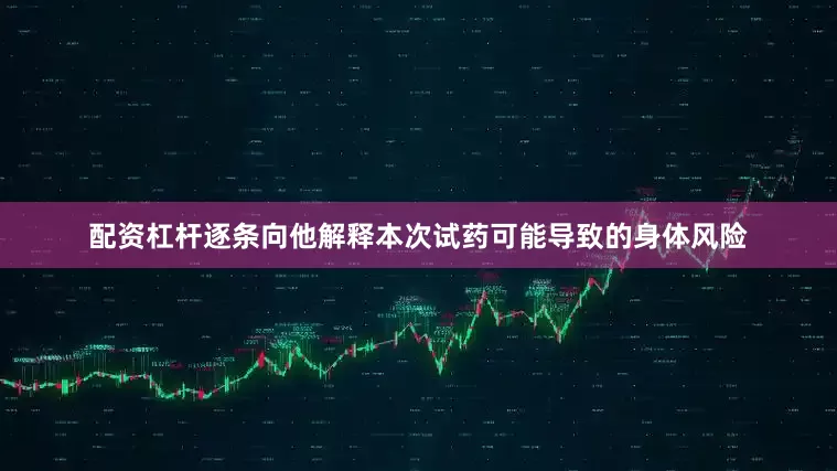 配资杠杆逐条向他解释本次试药可能导致的身体风险