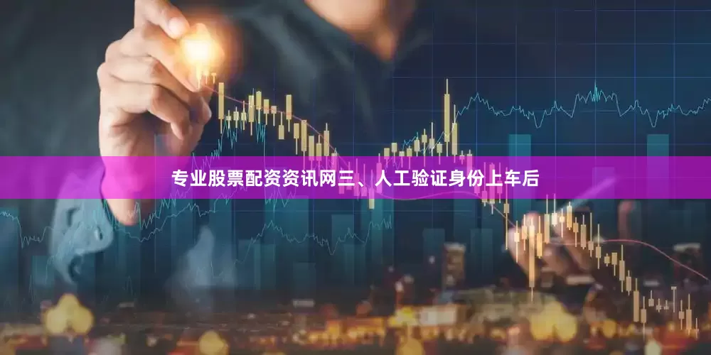 专业股票配资资讯网三、人工验证身份上车后