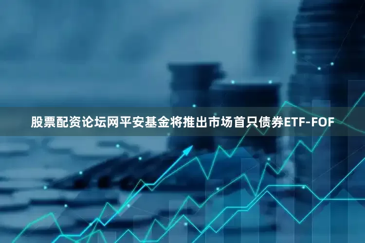 股票配资论坛网平安基金将推出市场首只债券ETF-FOF