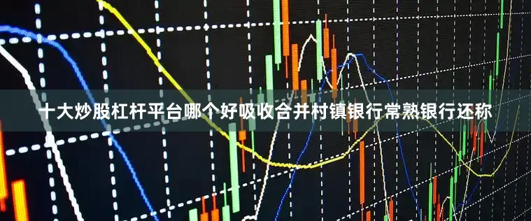 十大炒股杠杆平台哪个好吸收合并村镇银行常熟银行还称