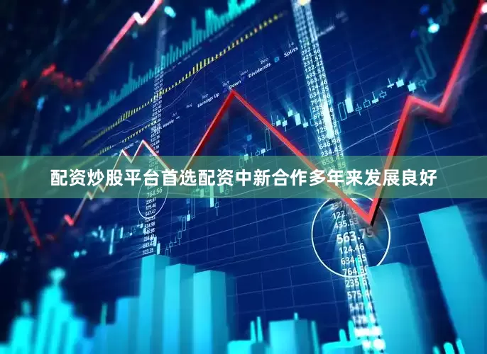 配资炒股平台首选配资中新合作多年来发展良好