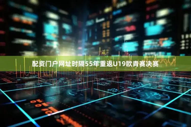 配资门户网址时隔55年重返U19欧青赛决赛