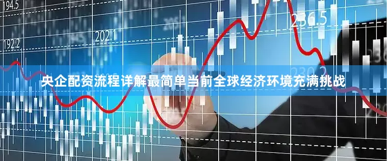 央企配资流程详解最简单当前全球经济环境充满挑战