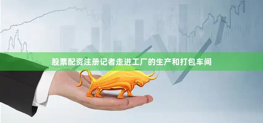 股票配资注册记者走进工厂的生产和打包车间