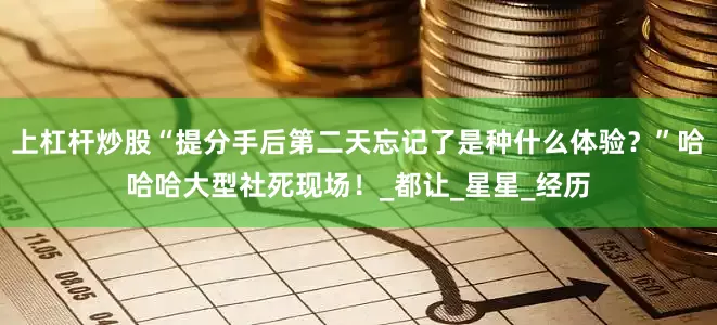 上杠杆炒股“提分手后第二天忘记了是种什么体验？”哈哈哈大型社死现场！_都让_星星_经历