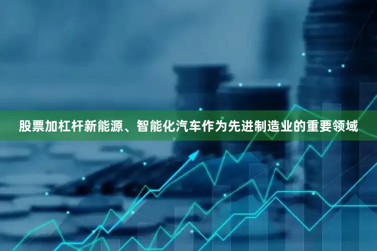股票加杠杆新能源、智能化汽车作为先进制造业的重要领域