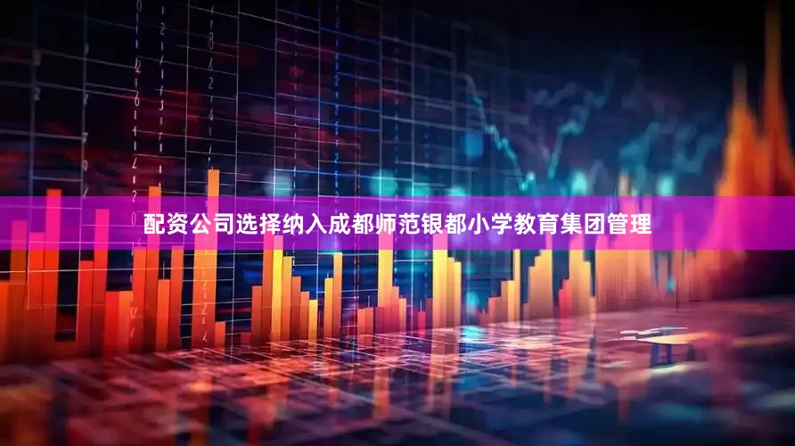 配资公司选择纳入成都师范银都小学教育集团管理