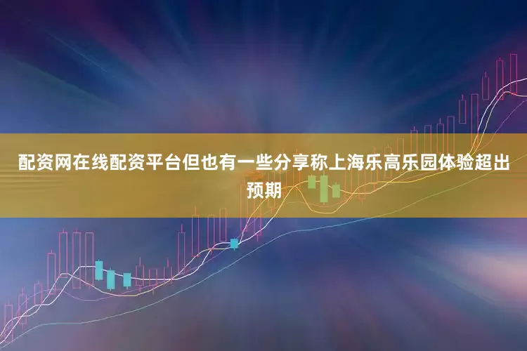 配资网在线配资平台但也有一些分享称上海乐高乐园体验超出预期