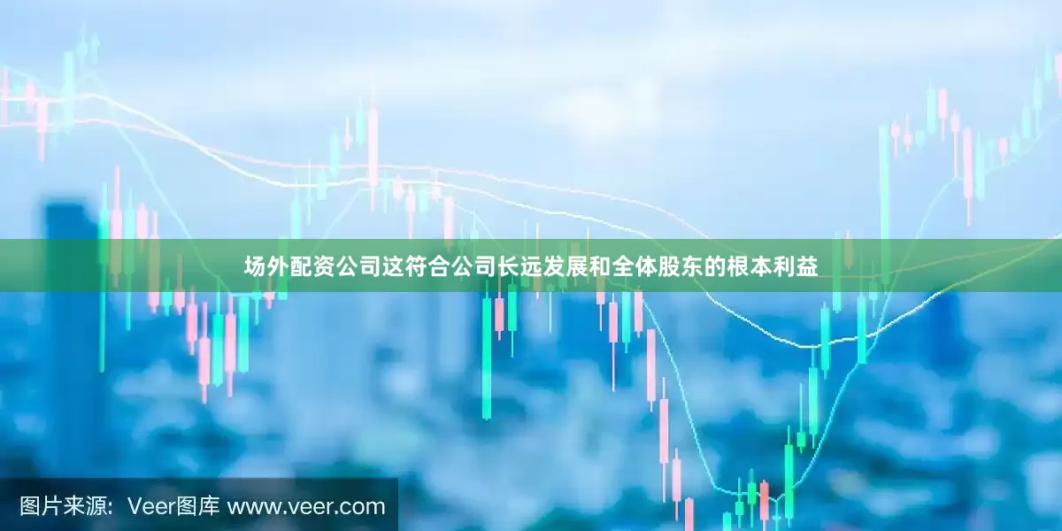 场外配资公司这符合公司长远发展和全体股东的根本利益
