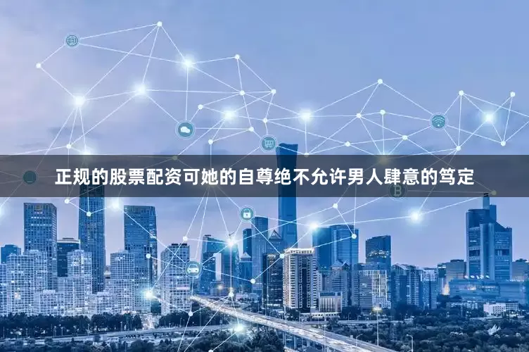 正规的股票配资可她的自尊绝不允许男人肆意的笃定