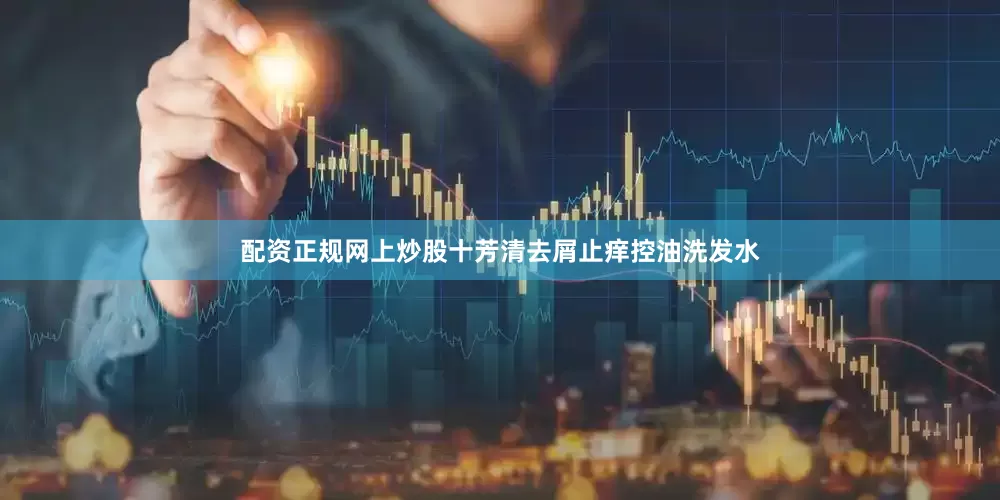 配资正规网上炒股十芳清去屑止痒控油洗发水