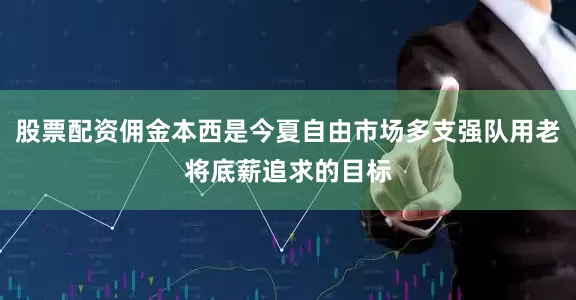 股票配资佣金本西是今夏自由市场多支强队用老将底薪追求的目标