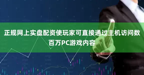 正规网上实盘配资使玩家可直接通过主机访问数百万PC游戏内容