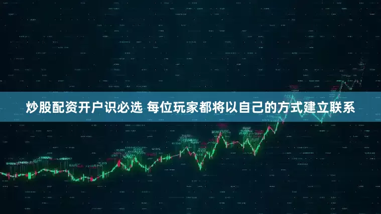 炒股配资开户识必选 每位玩家都将以自己的方式建立联系