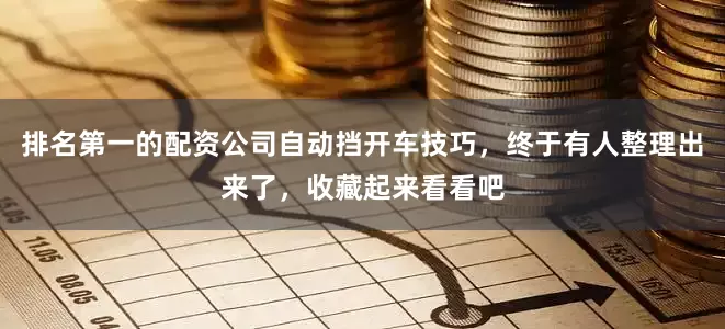 排名第一的配资公司自动挡开车技巧，终于有人整理出来了，收藏起来看看吧