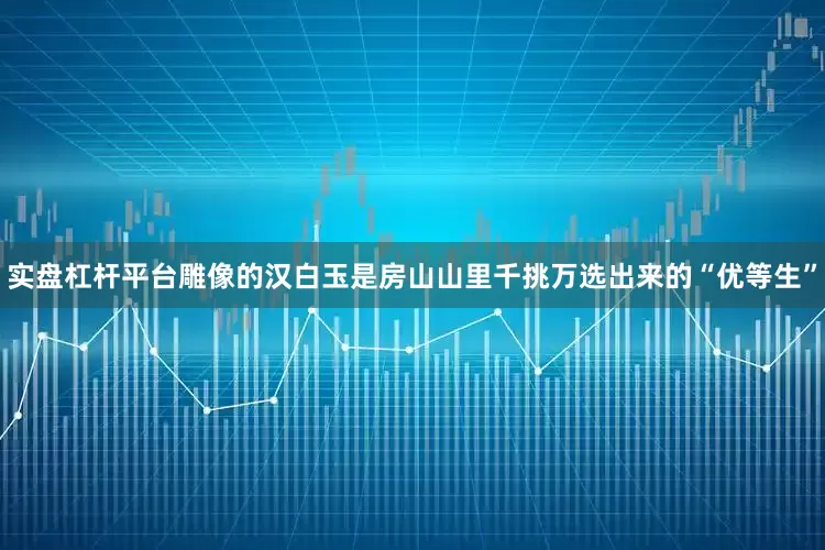 实盘杠杆平台雕像的汉白玉是房山山里千挑万选出来的“优等生”