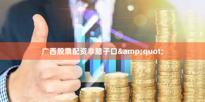 广西股票配资非腊子口&quot;