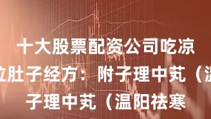 十大股票配资公司吃凉的容易拉肚子经方:附子理中芄(温阳祛寒