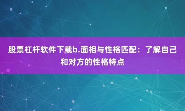 股票杠杆软件下载b.面相与性格匹配：了解自己和对方的性格特点