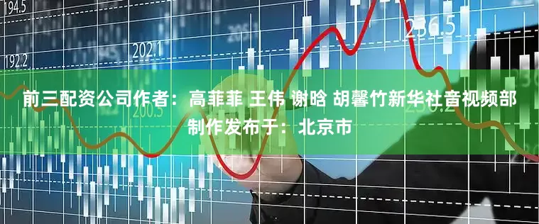 前三配资公司作者：高菲菲 王伟 谢晗 胡馨竹新华社音视频部制作发布于：北京市