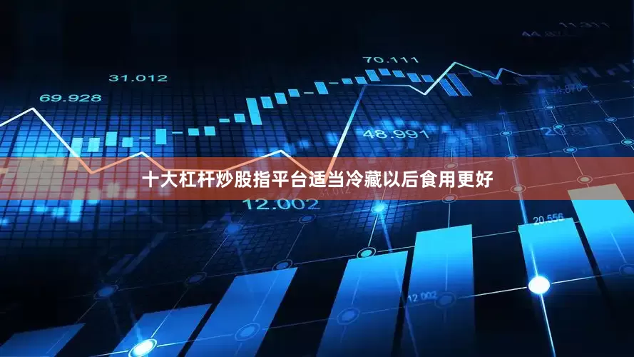十大杠杆炒股指平台适当冷藏以后食用更好
