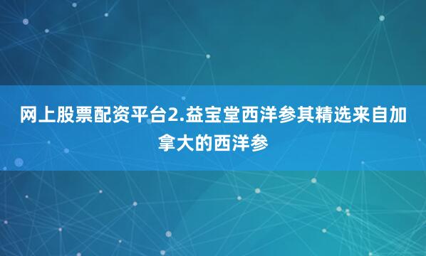 网上股票配资平台2.益宝堂西洋参其精选来自加拿大的西洋参