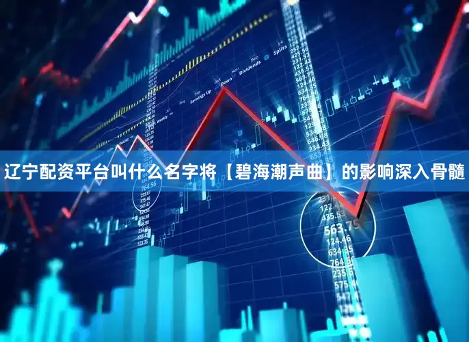 辽宁配资平台叫什么名字将【碧海潮声曲】的影响深入骨髓