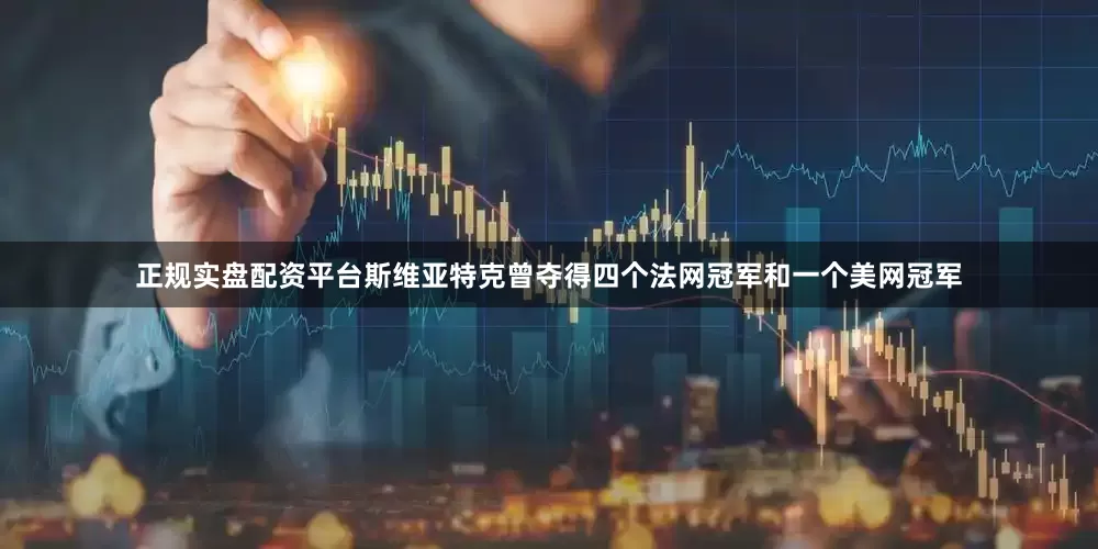 正规实盘配资平台斯维亚特克曾夺得四个法网冠军和一个美网冠军