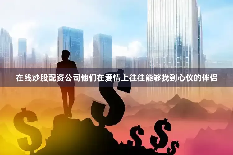 在线炒股配资公司他们在爱情上往往能够找到心仪的伴侣