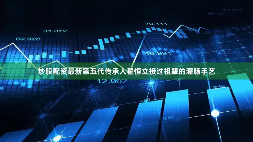 炒股配资最新第五代传承人翟恒立接过祖辈的灌肠手艺
