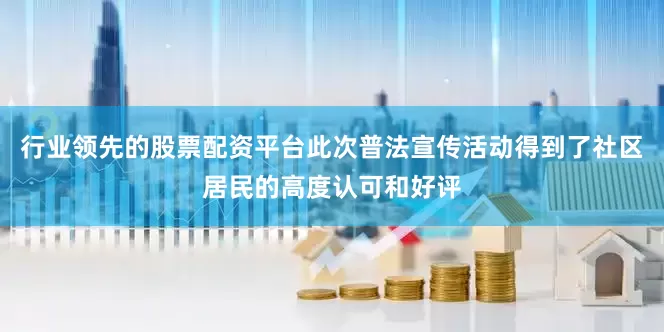 行业领先的股票配资平台此次普法宣传活动得到了社区居民的高度认可和好评
