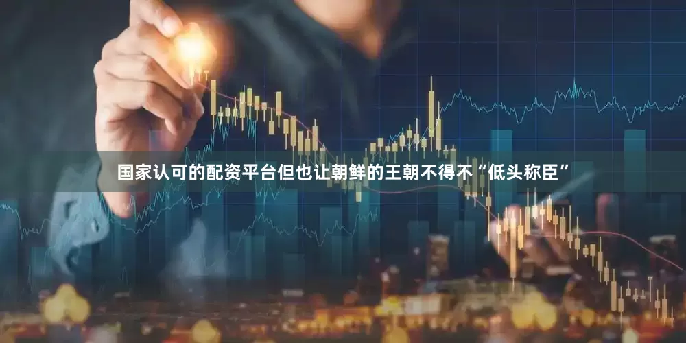 国家认可的配资平台但也让朝鲜的王朝不得不“低头称臣”