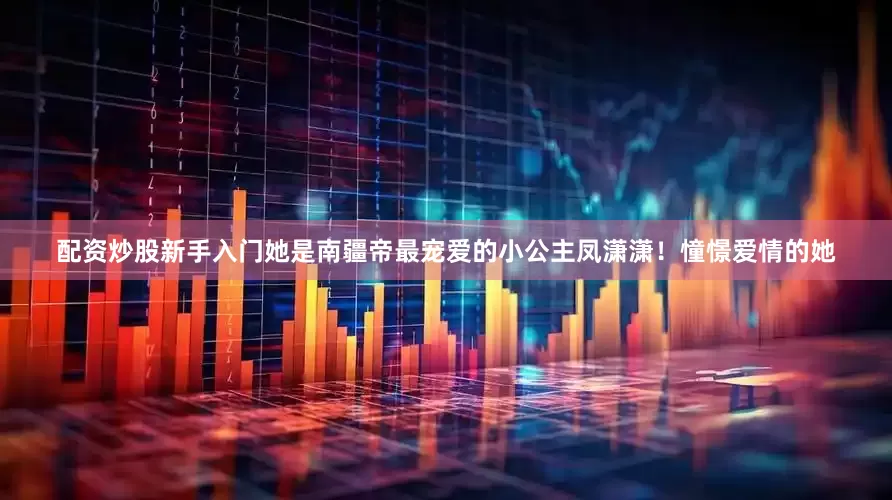 配资炒股新手入门她是南疆帝最宠爱的小公主凤潇潇！憧憬爱情的她
