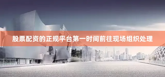 股票配资的正规平台第一时间前往现场组织处理