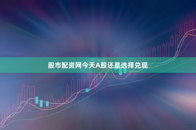 股市配资网今天A股还是选择兑现