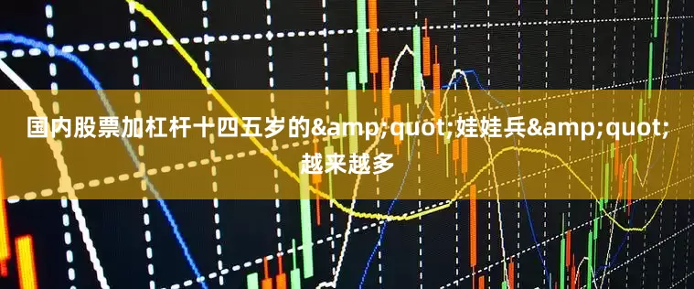 国内股票加杠杆十四五岁的&quot;娃娃兵&quot;越来越多
