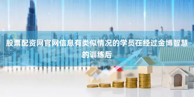 股票配资网官网信息有类似情况的学员在经过金博智慧的训练后