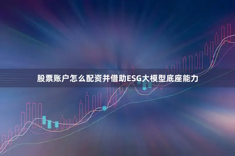 股票账户怎么配资并借助ESG大模型底座能力