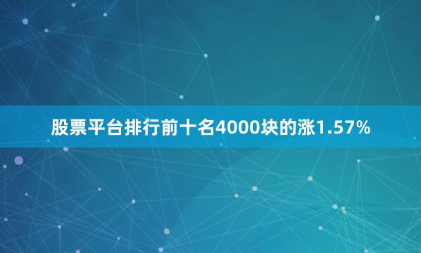 股票平台排行前十名4000块的涨1.57%