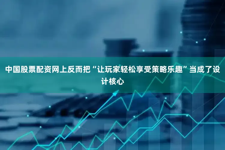中国股票配资网上反而把“让玩家轻松享受策略乐趣”当成了设计核心