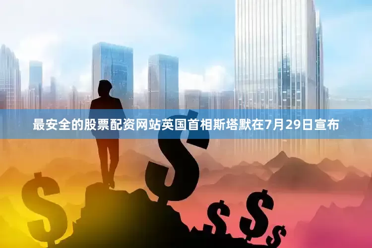 最安全的股票配资网站英国首相斯塔默在7月29日宣布