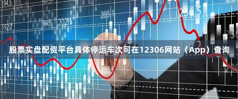 股票实盘配资平台具体停运车次可在12306网站（App）查询