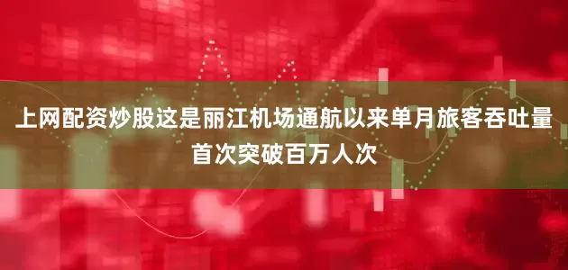 上网配资炒股这是丽江机场通航以来单月旅客吞吐量首次突破百万人次