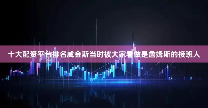 十大配资平台排名威金斯当时被大家看做是詹姆斯的接班人