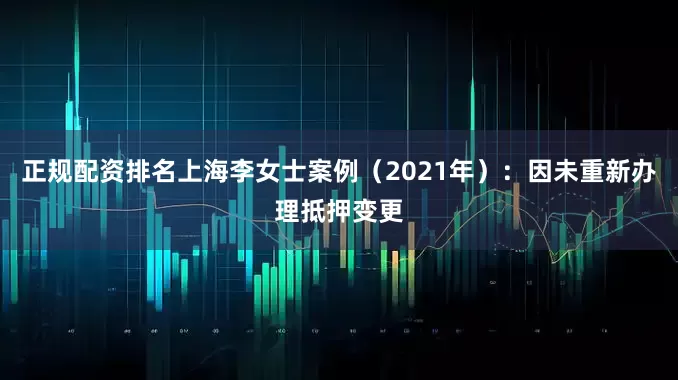 正规配资排名上海李女士案例（2021年）：因未重新办理抵押变更